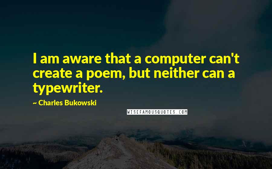 Charles Bukowski Quotes: I am aware that a computer can't create a poem, but neither can a typewriter.