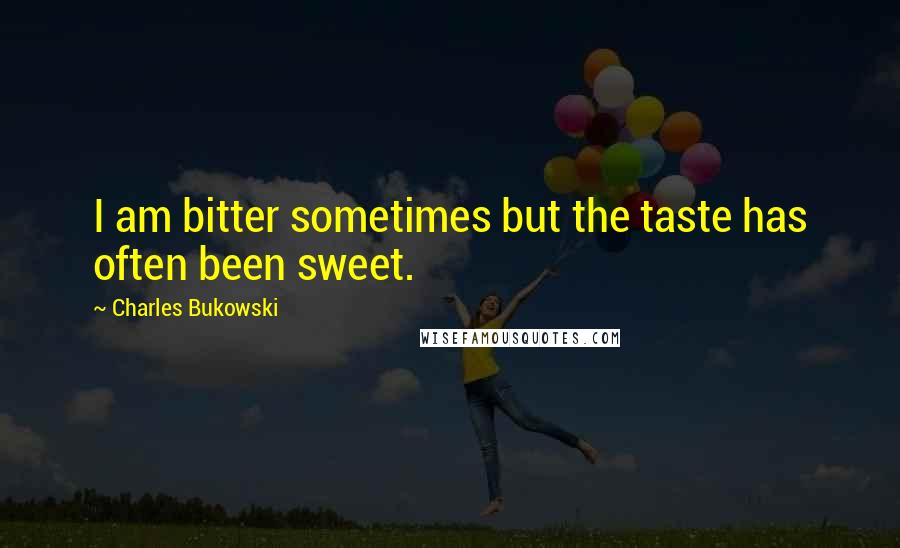 Charles Bukowski Quotes: I am bitter sometimes but the taste has often been sweet.
