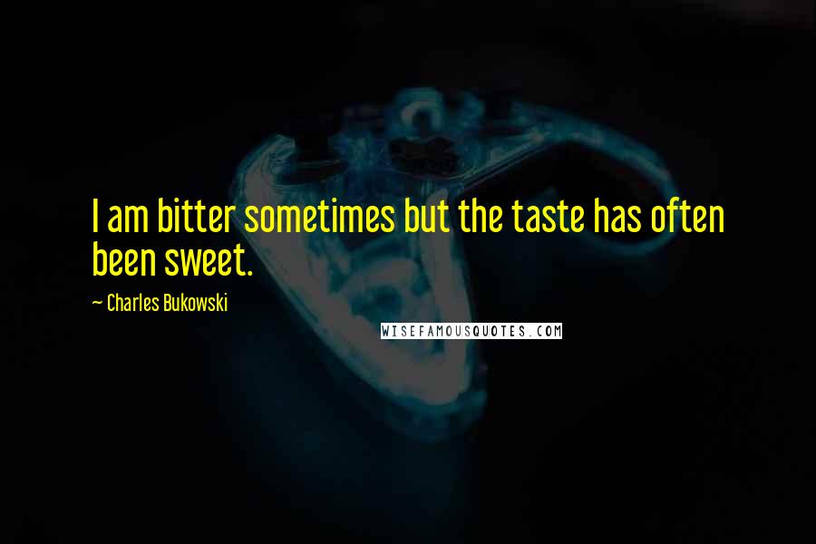 Charles Bukowski Quotes: I am bitter sometimes but the taste has often been sweet.