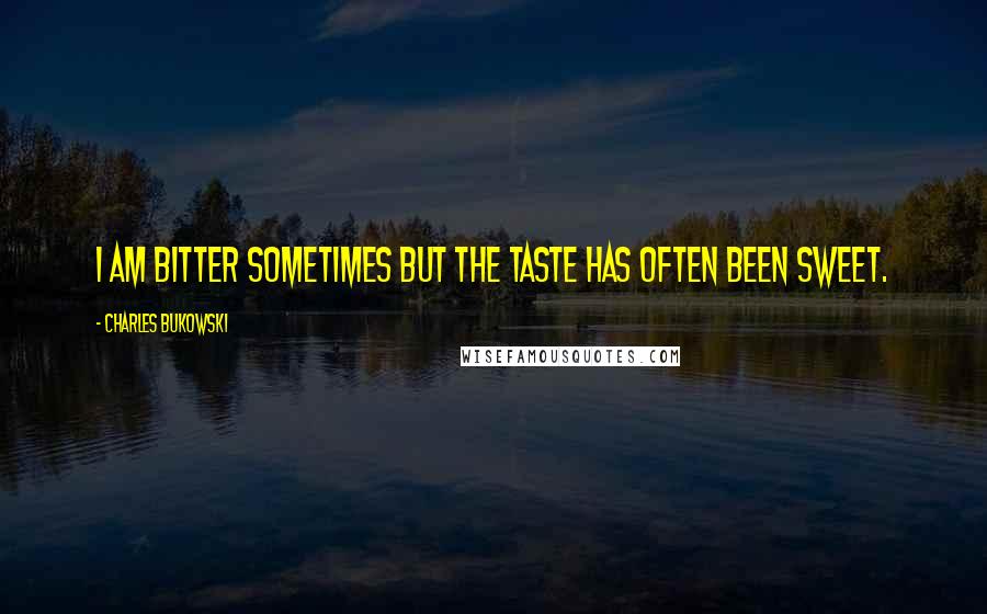 Charles Bukowski Quotes: I am bitter sometimes but the taste has often been sweet.
