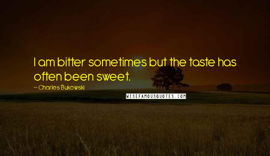 Charles Bukowski Quotes: I am bitter sometimes but the taste has often been sweet.