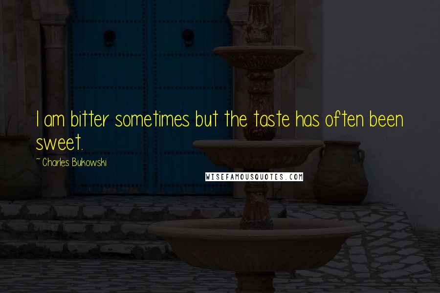 Charles Bukowski Quotes: I am bitter sometimes but the taste has often been sweet.