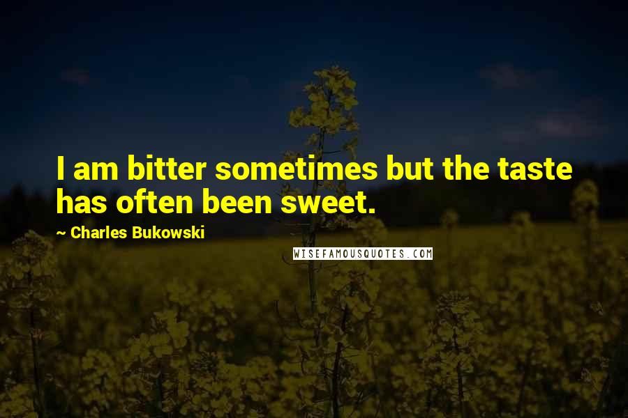 Charles Bukowski Quotes: I am bitter sometimes but the taste has often been sweet.