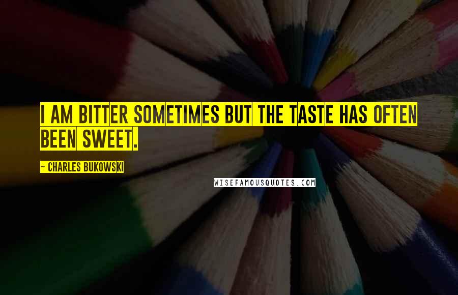 Charles Bukowski Quotes: I am bitter sometimes but the taste has often been sweet.