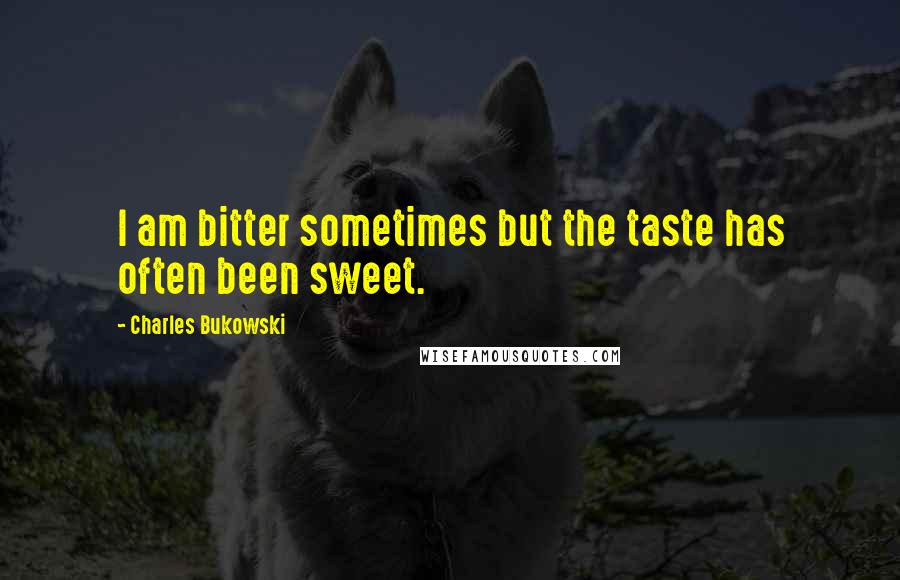 Charles Bukowski Quotes: I am bitter sometimes but the taste has often been sweet.