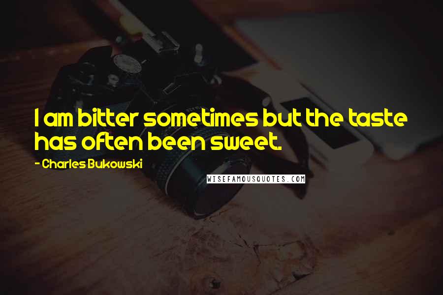 Charles Bukowski Quotes: I am bitter sometimes but the taste has often been sweet.