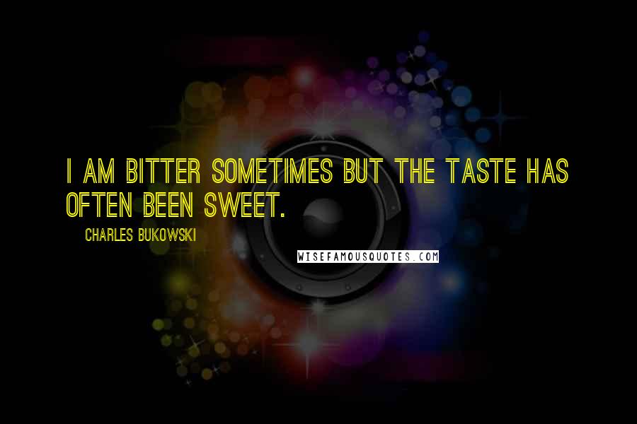 Charles Bukowski Quotes: I am bitter sometimes but the taste has often been sweet.