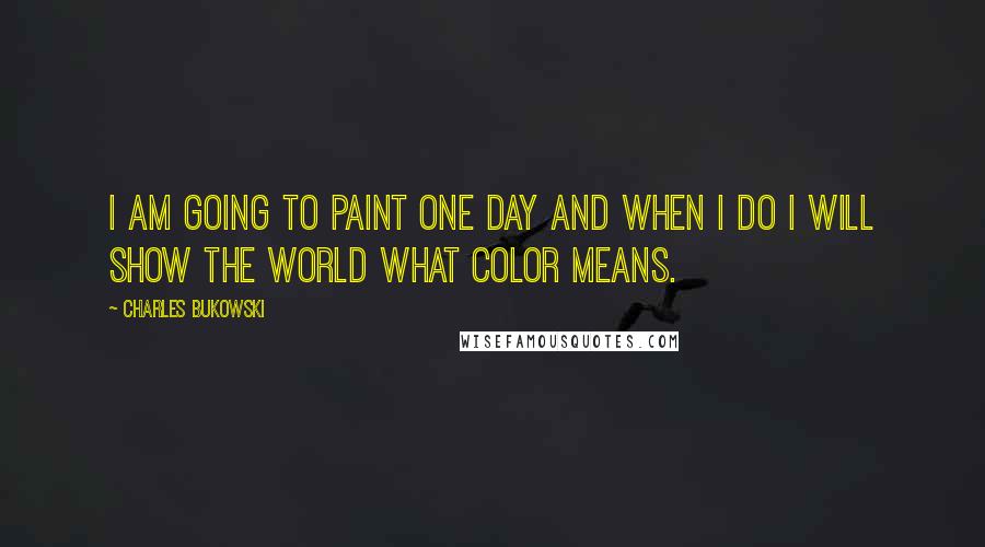 Charles Bukowski Quotes: I am going to paint one day and when I do I will show the world what color means.