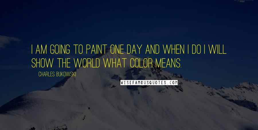 Charles Bukowski Quotes: I am going to paint one day and when I do I will show the world what color means.