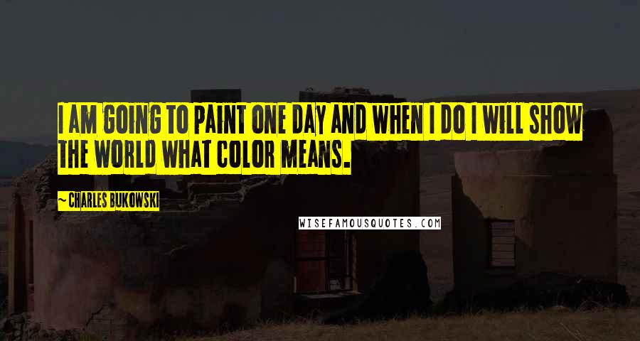 Charles Bukowski Quotes: I am going to paint one day and when I do I will show the world what color means.