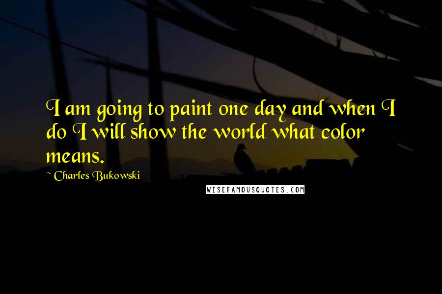 Charles Bukowski Quotes: I am going to paint one day and when I do I will show the world what color means.