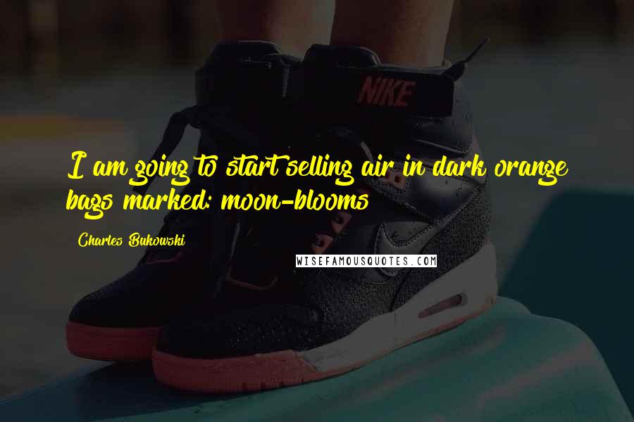 Charles Bukowski Quotes: I am going to start selling air in dark orange bags marked: moon-blooms