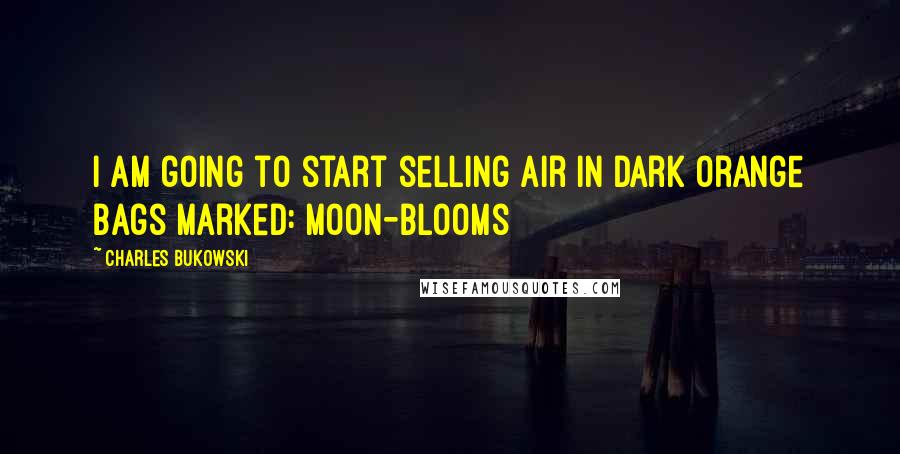 Charles Bukowski Quotes: I am going to start selling air in dark orange bags marked: moon-blooms