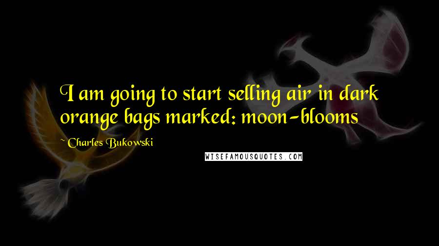 Charles Bukowski Quotes: I am going to start selling air in dark orange bags marked: moon-blooms