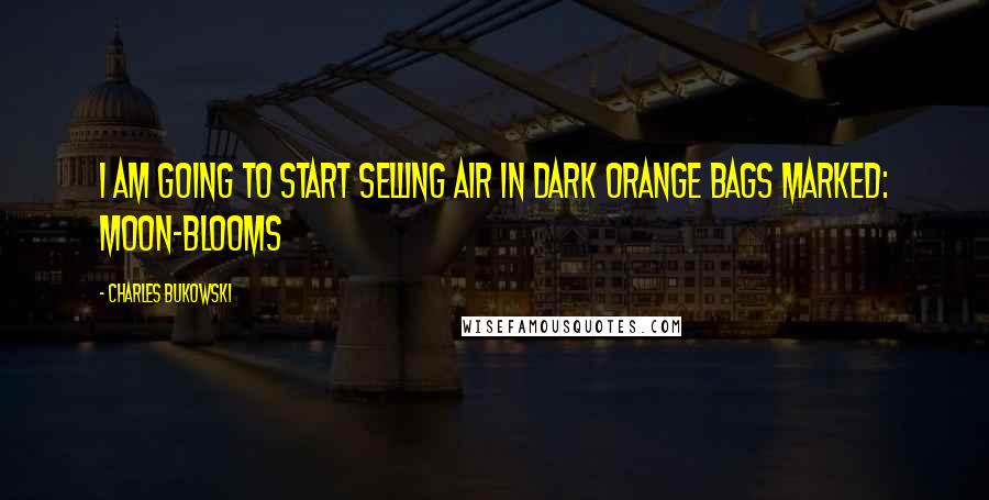 Charles Bukowski Quotes: I am going to start selling air in dark orange bags marked: moon-blooms