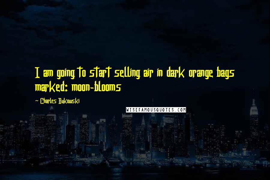 Charles Bukowski Quotes: I am going to start selling air in dark orange bags marked: moon-blooms