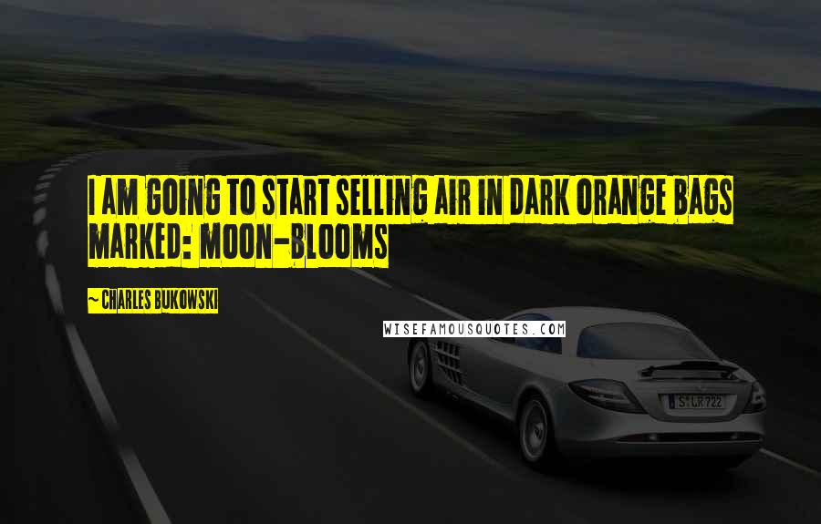 Charles Bukowski Quotes: I am going to start selling air in dark orange bags marked: moon-blooms