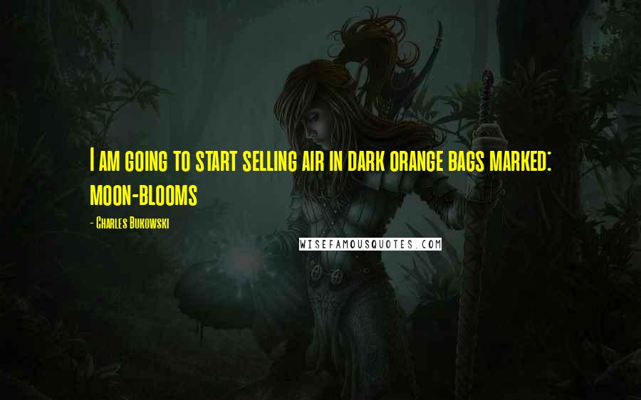 Charles Bukowski Quotes: I am going to start selling air in dark orange bags marked: moon-blooms