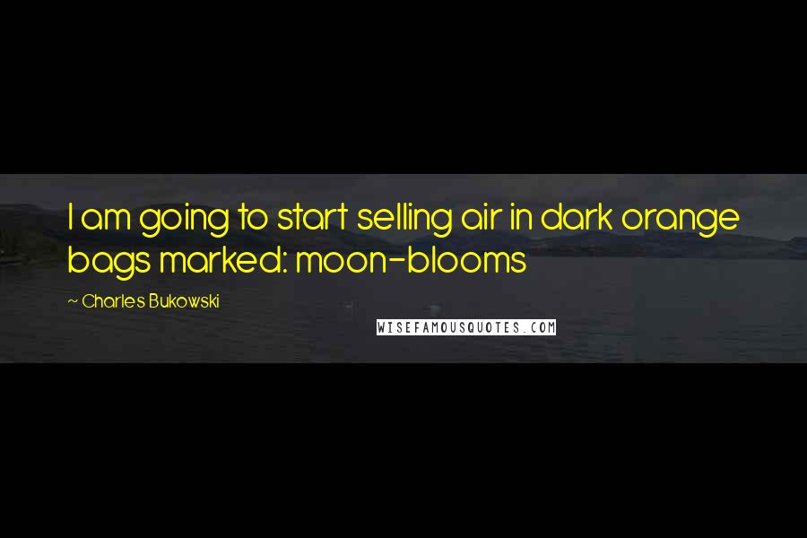 Charles Bukowski Quotes: I am going to start selling air in dark orange bags marked: moon-blooms