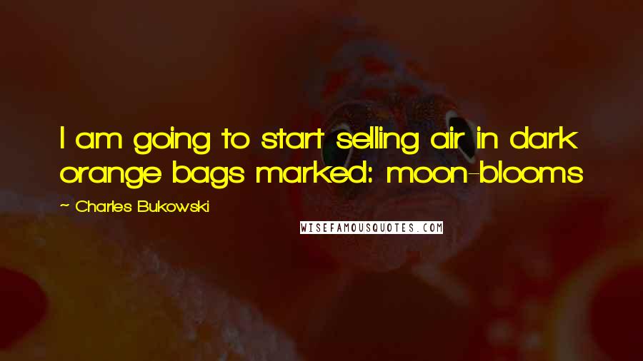 Charles Bukowski Quotes: I am going to start selling air in dark orange bags marked: moon-blooms