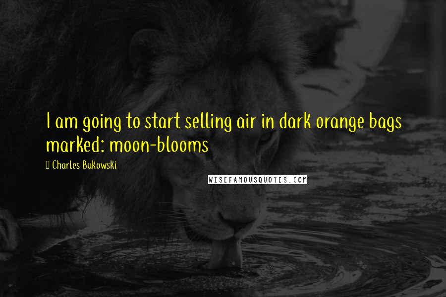 Charles Bukowski Quotes: I am going to start selling air in dark orange bags marked: moon-blooms