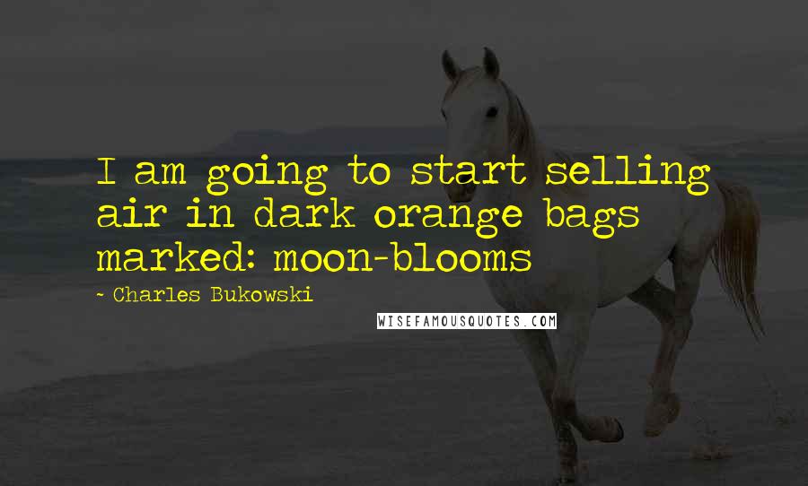 Charles Bukowski Quotes: I am going to start selling air in dark orange bags marked: moon-blooms