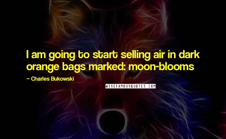 Charles Bukowski Quotes: I am going to start selling air in dark orange bags marked: moon-blooms