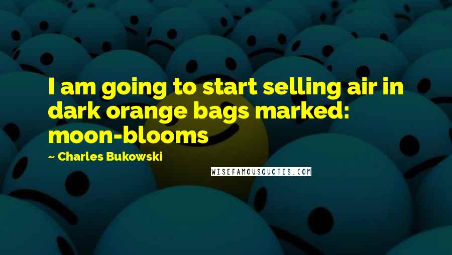 Charles Bukowski Quotes: I am going to start selling air in dark orange bags marked: moon-blooms