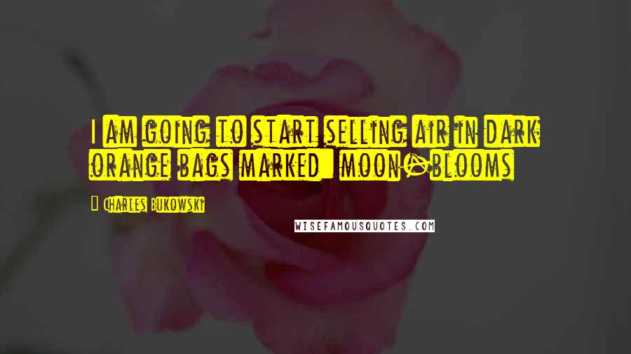 Charles Bukowski Quotes: I am going to start selling air in dark orange bags marked: moon-blooms