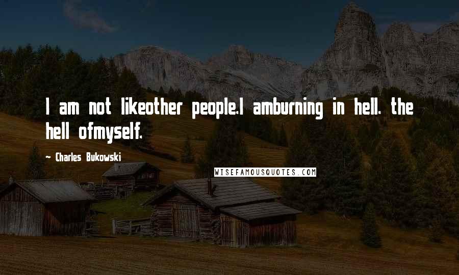 Charles Bukowski Quotes: I am not likeother people.I amburning in hell. the hell ofmyself.