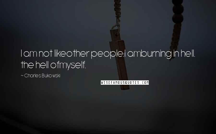 Charles Bukowski Quotes: I am not likeother people.I amburning in hell. the hell ofmyself.