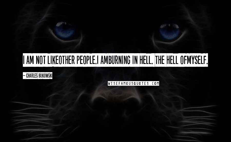 Charles Bukowski Quotes: I am not likeother people.I amburning in hell. the hell ofmyself.