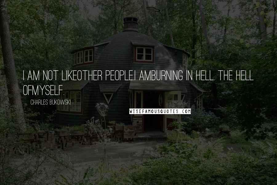 Charles Bukowski Quotes: I am not likeother people.I amburning in hell. the hell ofmyself.