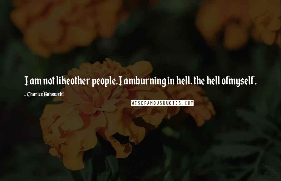 Charles Bukowski Quotes: I am not likeother people.I amburning in hell. the hell ofmyself.