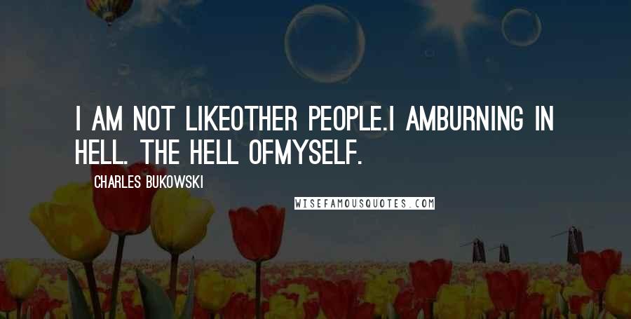 Charles Bukowski Quotes: I am not likeother people.I amburning in hell. the hell ofmyself.