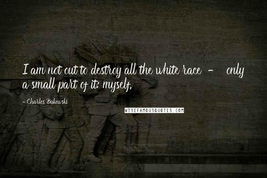 Charles Bukowski Quotes: I am not out to destroy all the white race - only a small part of it: myself.