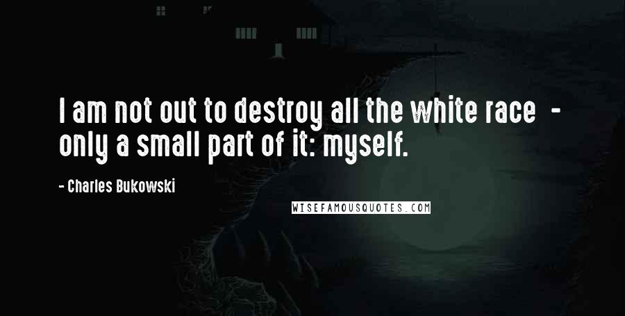 Charles Bukowski Quotes: I am not out to destroy all the white race  -  only a small part of it: myself.