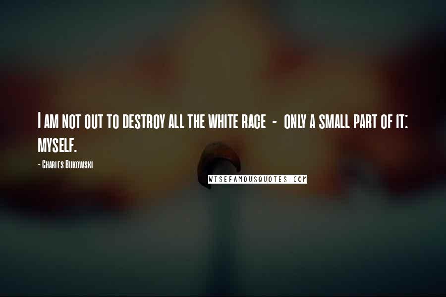 Charles Bukowski Quotes: I am not out to destroy all the white race  -  only a small part of it: myself.