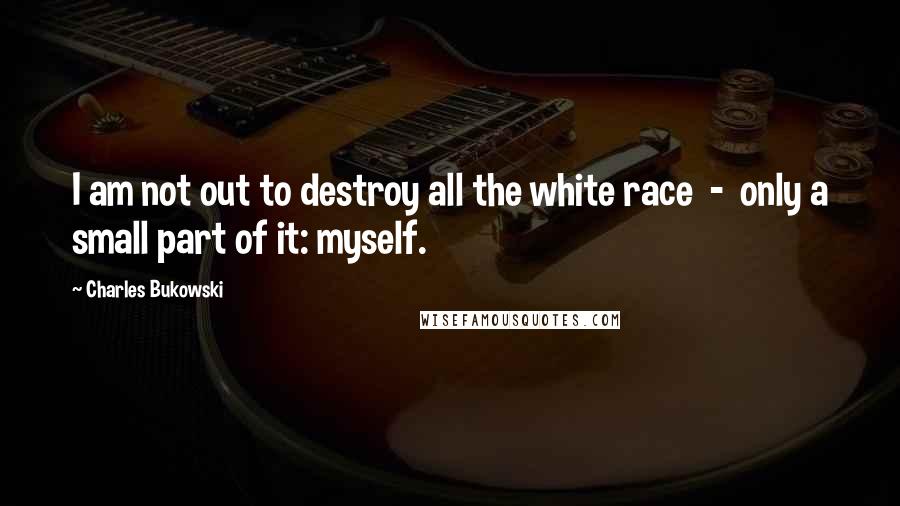 Charles Bukowski Quotes: I am not out to destroy all the white race  -  only a small part of it: myself.