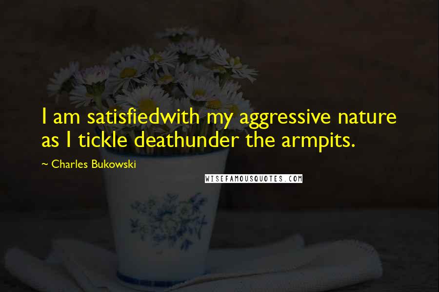 Charles Bukowski Quotes: I am satisfiedwith my aggressive nature as I tickle deathunder the armpits.