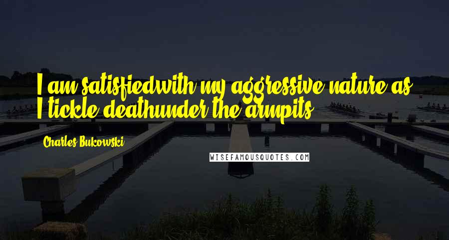 Charles Bukowski Quotes: I am satisfiedwith my aggressive nature as I tickle deathunder the armpits.