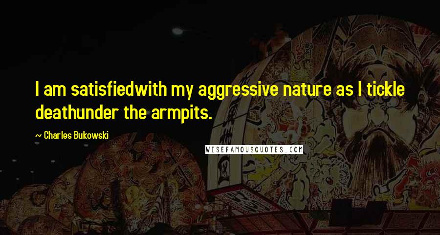 Charles Bukowski Quotes: I am satisfiedwith my aggressive nature as I tickle deathunder the armpits.