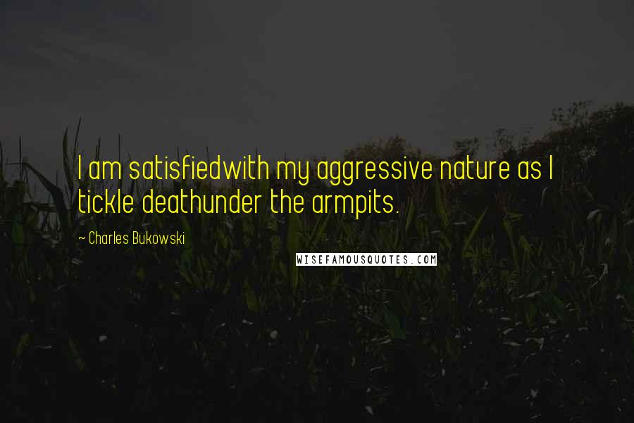 Charles Bukowski Quotes: I am satisfiedwith my aggressive nature as I tickle deathunder the armpits.