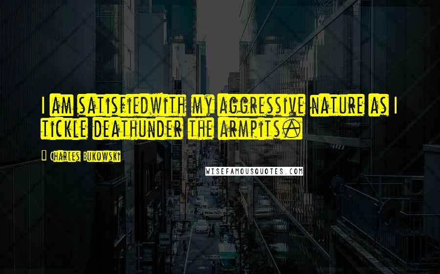 Charles Bukowski Quotes: I am satisfiedwith my aggressive nature as I tickle deathunder the armpits.