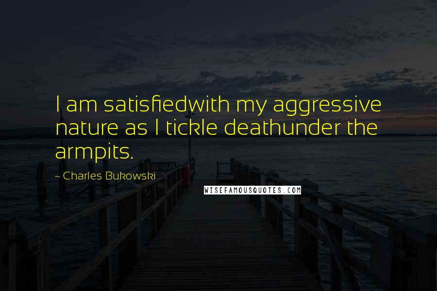 Charles Bukowski Quotes: I am satisfiedwith my aggressive nature as I tickle deathunder the armpits.