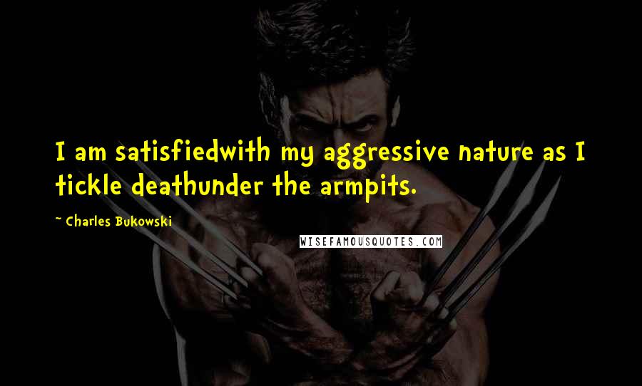 Charles Bukowski Quotes: I am satisfiedwith my aggressive nature as I tickle deathunder the armpits.