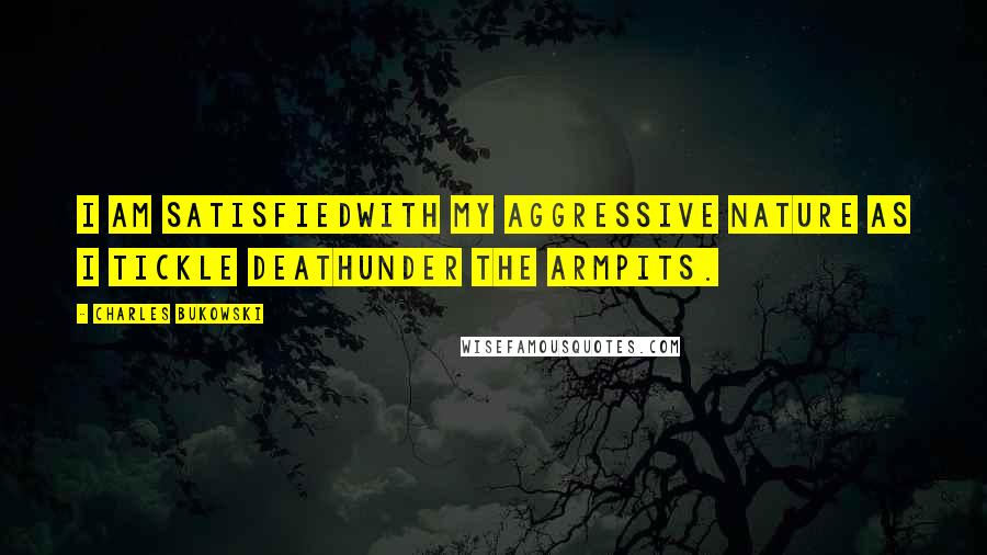 Charles Bukowski Quotes: I am satisfiedwith my aggressive nature as I tickle deathunder the armpits.