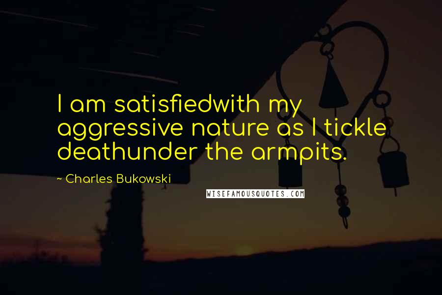 Charles Bukowski Quotes: I am satisfiedwith my aggressive nature as I tickle deathunder the armpits.