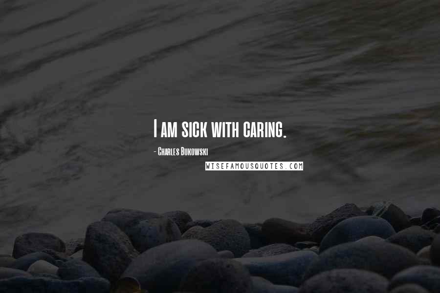 Charles Bukowski Quotes: I am sick with caring.