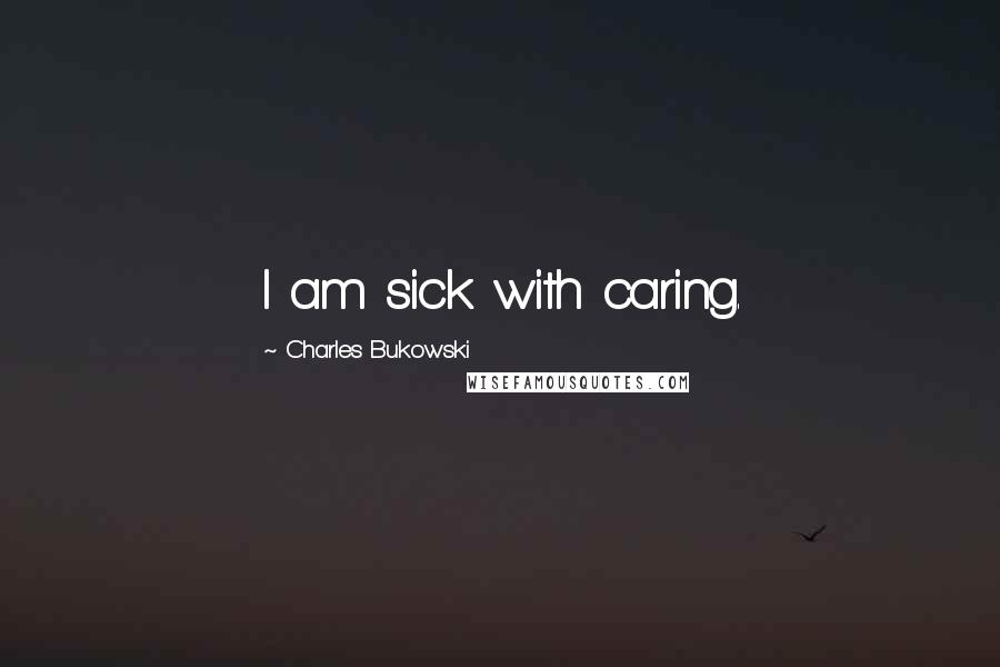 Charles Bukowski Quotes: I am sick with caring.